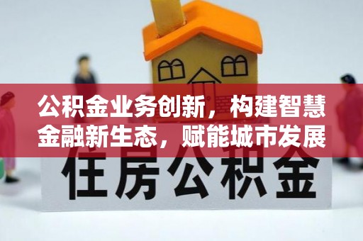 河源公积金业务创新，构建智慧金融新生态，赋能城市发展