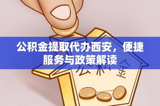 河源公积金提取代办西安，便捷服务与政策解读