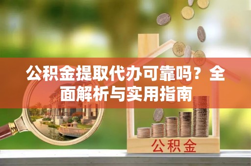 河源公积金提取代办可靠吗？全面解析与实用指南