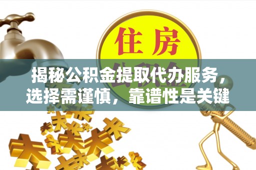 河源揭秘公积金提取代办服务，选择需谨慎，靠谱性是关键