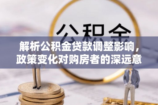 河源解析公积金贷款调整影响，政策变化对购房者的深远意义