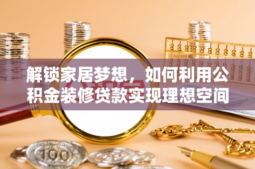 河源解锁家居梦想，如何利用公积金装修贷款实现理想空间
