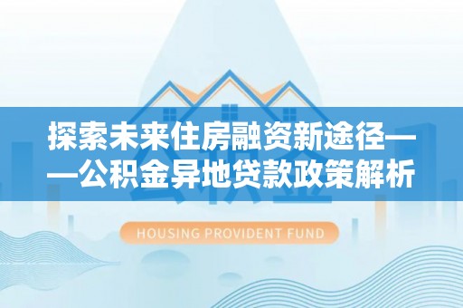 河源探索未来住房融资新途径——公积金异地贷款政策解析与实践