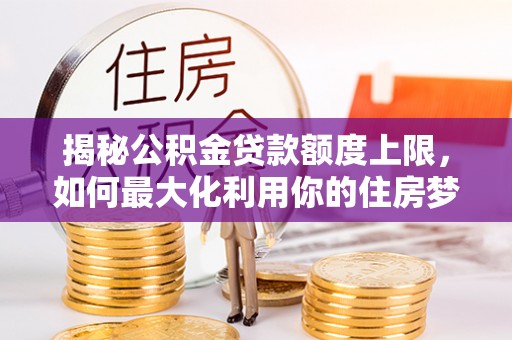 河源揭秘公积金贷款额度上限，如何最大化利用你的住房梦想资金？