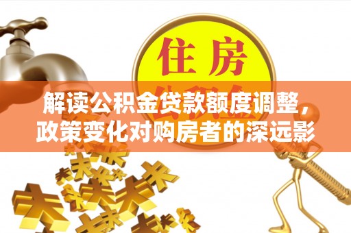 河源解读公积金贷款额度调整，政策变化对购房者的深远影响
