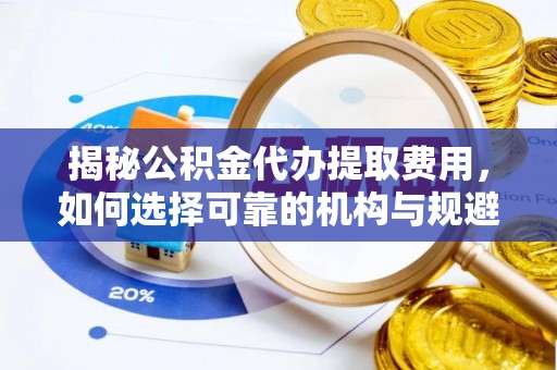 河源揭秘公积金代办提取费用，如何选择可靠的机构与规避潜在风险