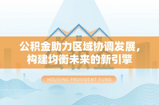 河源公积金助力区域协调发展，构建均衡未来的新引擎