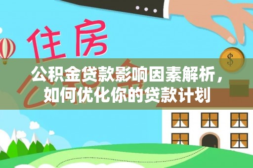 河源公积金贷款影响因素解析，如何优化你的贷款计划