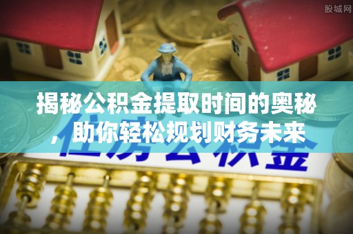 河源揭秘公积金提取时间的奥秘，助你轻松规划财务未来