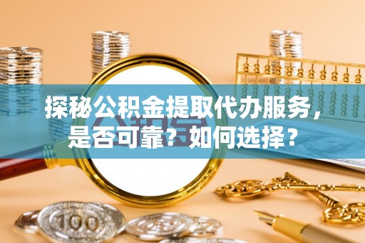 河源探秘公积金提取代办服务，是否可靠？如何选择？