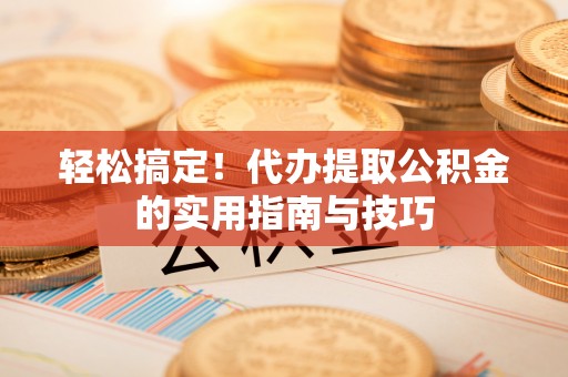 河源轻松搞定！代办提取公积金的实用指南与技巧