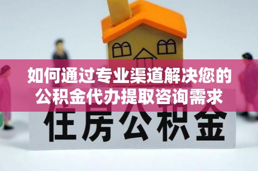 河源如何通过专业渠道解决您的公积金代办提取咨询需求