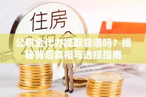 河源公积金代办提取靠谱吗？揭秘背后真相与选择指南