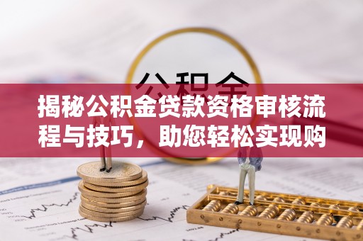 河源揭秘公积金贷款资格审核流程与技巧，助您轻松实现购房梦想
