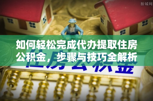 河源如何轻松完成代办提取住房公积金，步骤与技巧全解析