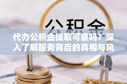 河源代办公积金提取可靠吗？深入了解服务背后的真相与风险