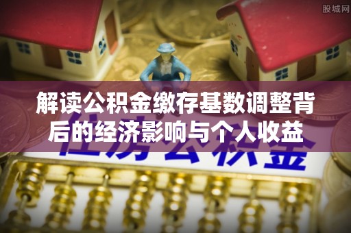 河源解读公积金缴存基数调整背后的经济影响与个人收益