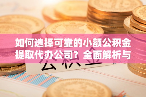 河源如何选择可靠的小额公积金提取代办公司？全面解析与实用指南