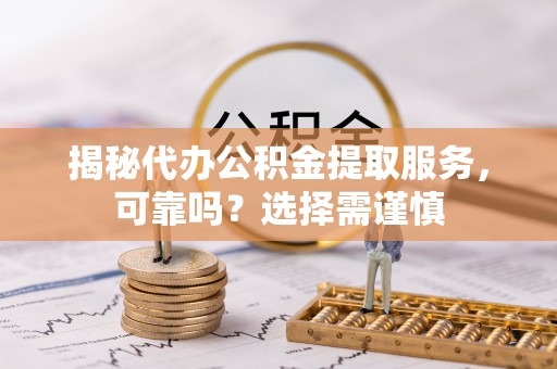 河源揭秘代办公积金提取服务，可靠吗？选择需谨慎