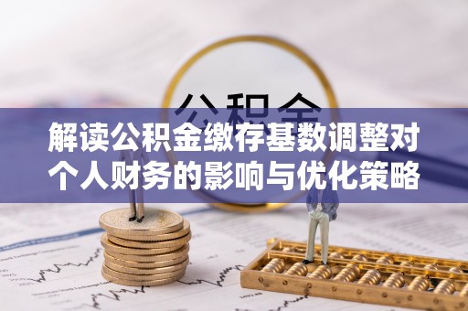 河源解读公积金缴存基数调整对个人财务的影响与优化策略