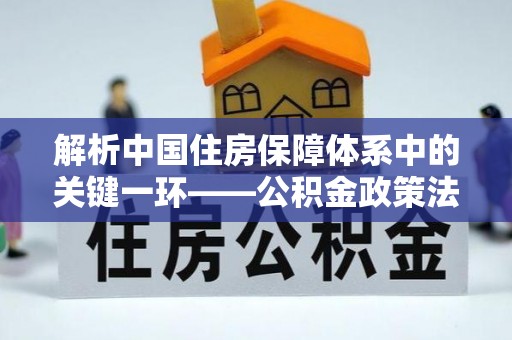 河源解析中国住房保障体系中的关键一环——公积金政策法规的演变与影响