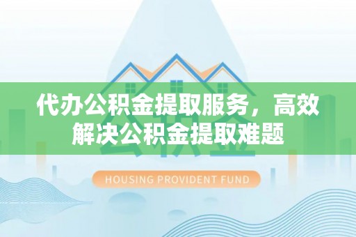 河源代办公积金提取服务，高效解决公积金提取难题