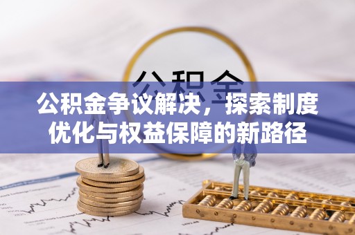 河源公积金争议解决，探索制度优化与权益保障的新路径