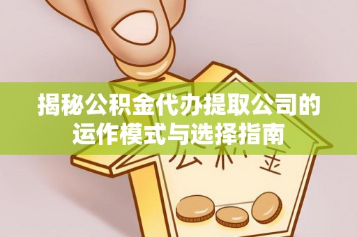 河源揭秘公积金代办提取公司的运作模式与选择指南
