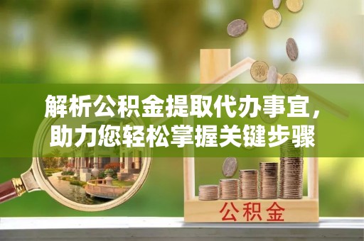 河源解析公积金提取代办事宜，助力您轻松掌握关键步骤