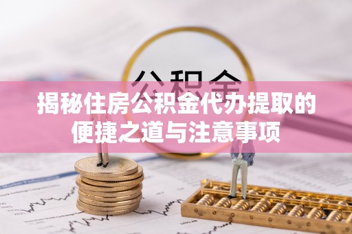 河源揭秘住房公积金代办提取的便捷之道与注意事项