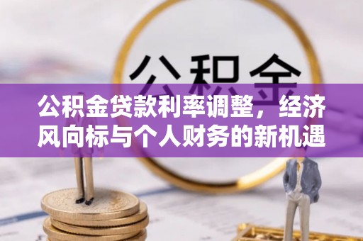 河源公积金贷款利率调整，经济风向标与个人财务的新机遇