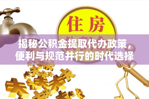 河源揭秘公积金提取代办政策，便利与规范并行的时代选择