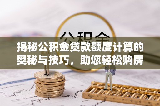 河源揭秘公积金贷款额度计算的奥秘与技巧，助您轻松购房