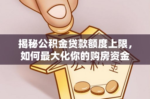 河源揭秘公积金贷款额度上限，如何最大化你的购房资金