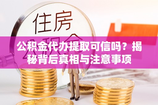 河源公积金代办提取可信吗？揭秘背后真相与注意事项