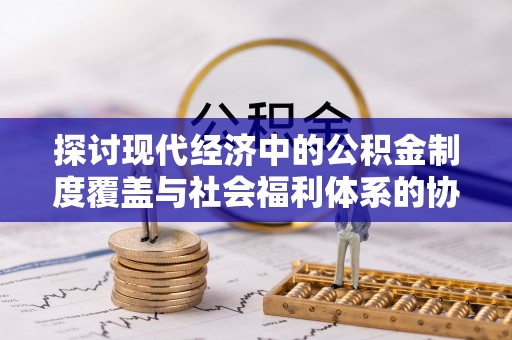 河源探讨现代经济中的公积金制度覆盖与社会福利体系的协同发展