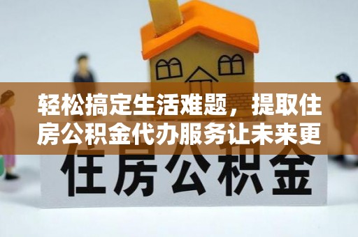 河源轻松搞定生活难题，提取住房公积金代办服务让未来更安心