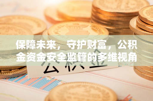 河源保障未来，守护财富，公积金资金安全监管的多维视角