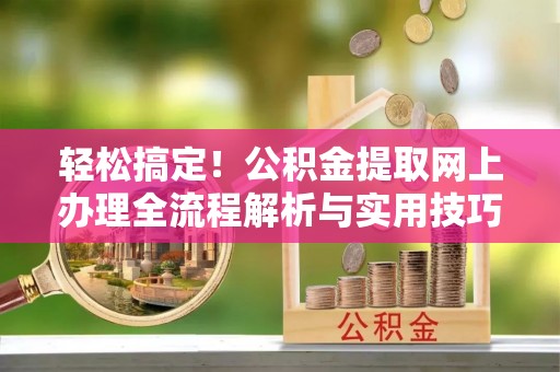 河源轻松搞定！公积金提取网上办理全流程解析与实用技巧