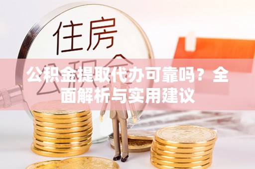 河源公积金提取代办可靠吗？全面解析与实用建议