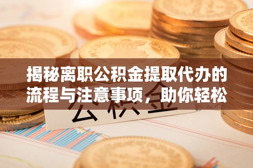 河源揭秘离职公积金提取代办的流程与注意事项，助你轻松拿回属于你的钱！