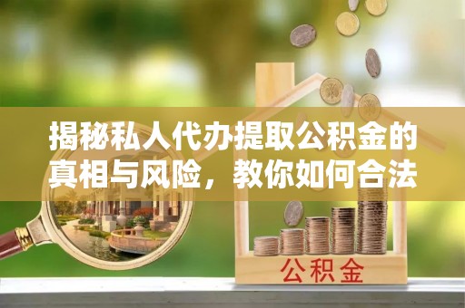 河源揭秘私人代办提取公积金的真相与风险，教你如何合法高效操作