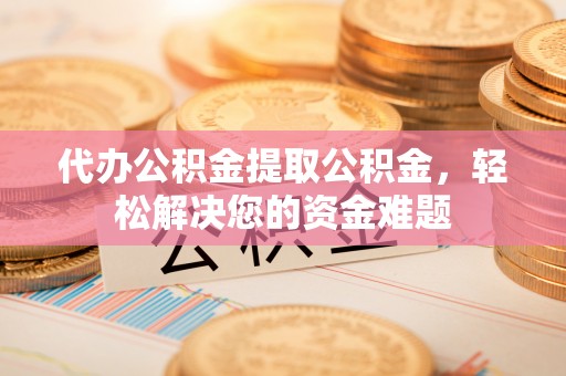 河源代办公积金提取公积金，轻松解决您的资金难题