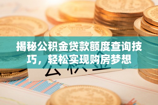河源揭秘公积金贷款额度查询技巧，轻松实现购房梦想