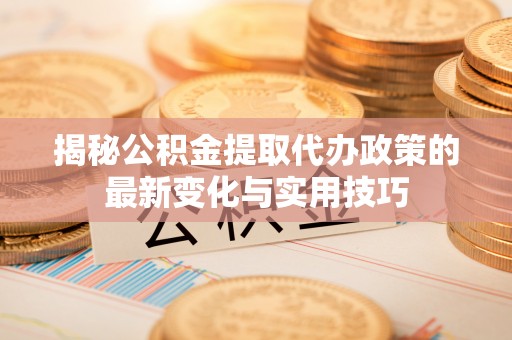 河源揭秘公积金提取代办政策的最新变化与实用技巧