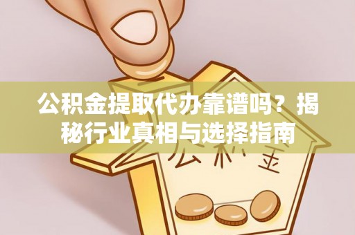 河源公积金提取代办靠谱吗？揭秘行业真相与选择指南