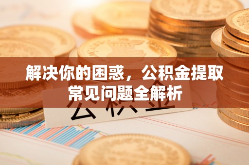 河源解决你的困惑，公积金提取常见问题全解析
