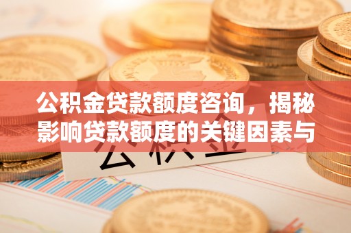 河源公积金贷款额度咨询，揭秘影响贷款额度的关键因素与实用攻略
