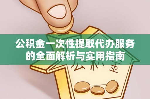 河源公积金一次性提取代办服务的全面解析与实用指南