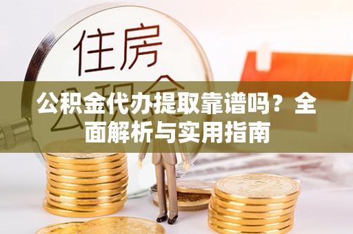 河源公积金代办提取靠谱吗？全面解析与实用指南